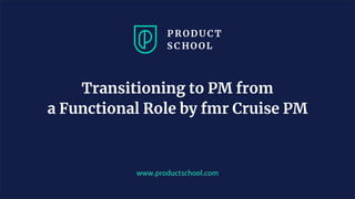 www.productschool.com
Transitioning to PM from
a Functional Role by fmr Cruise PM
 