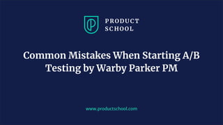 www.productschool.com
Common Mistakes When Starting A/B
Testing by Warby Parker PM
 