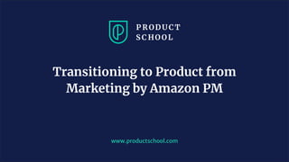 www.productschool.com
Transitioning to Product from
Marketing by Amazon PM
 