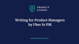 www.productschool.com
Writing for Product Managers
by Uber Sr PM
 