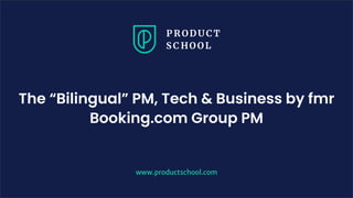 The “Bilingual” PM, Tech & Business by fmr
Booking.com Group PM
www.productschool.com
 