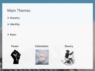 Main Themes
 Dreams;
 Identity;
 Race:
Power Colonialism Slavery
 