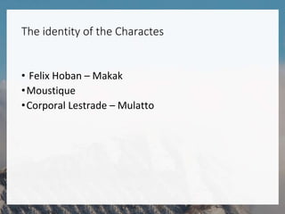 • Felix Hoban – Makak
•Moustique
•Corporal Lestrade – Mulatto
The identity of the Charactes
 