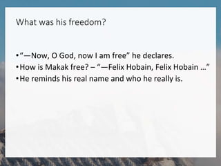What was his freedom?
•“―Now, O God, now I am free” he declares.
•How is Makak free? – “―Felix Hobain, Felix Hobain …”
•He reminds his real name and who he really is.
 