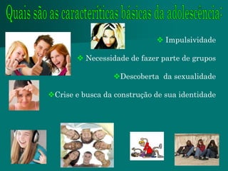  Impulsividade

        Necessidade de fazer parte de grupos

                 Descoberta da sexualidade

Crise e busca da construção de sua identidade
 