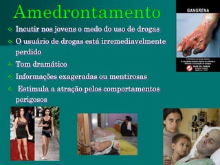    Incutir nos jovens o medo do uso de drogas
   O usuário de drogas está irremediavelmente
    perdido
   Tom dramático
   Informações exageradas ou mentirosas
   Estimula a atração pelos comportamentos
    perigosos
 