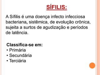 Classifica-se em:
• Primária
• Secundária
• Terciária
SÍFILIS:
A Sífilis é uma doença infecto infecciosa
bacteriana, sistêmica, de evolução crônica,
sujeita a surtos de agudização e períodos
de latência.
 