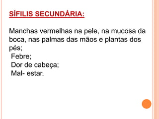 SÍFILIS SECUNDÁRIA:
Manchas vermelhas na pele, na mucosa da
boca, nas palmas das mãos e plantas dos
pés;
Febre;
Dor de cabeça;
Mal- estar.
 