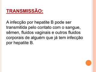 TRANSMISSÃO:
A infecção por hepatite B pode ser
transmitida pelo contato com o sangue,
sêmen, fluidos vaginais e outros fluidos
corporais de alguém que já tem infecção
por hepatite B.
 