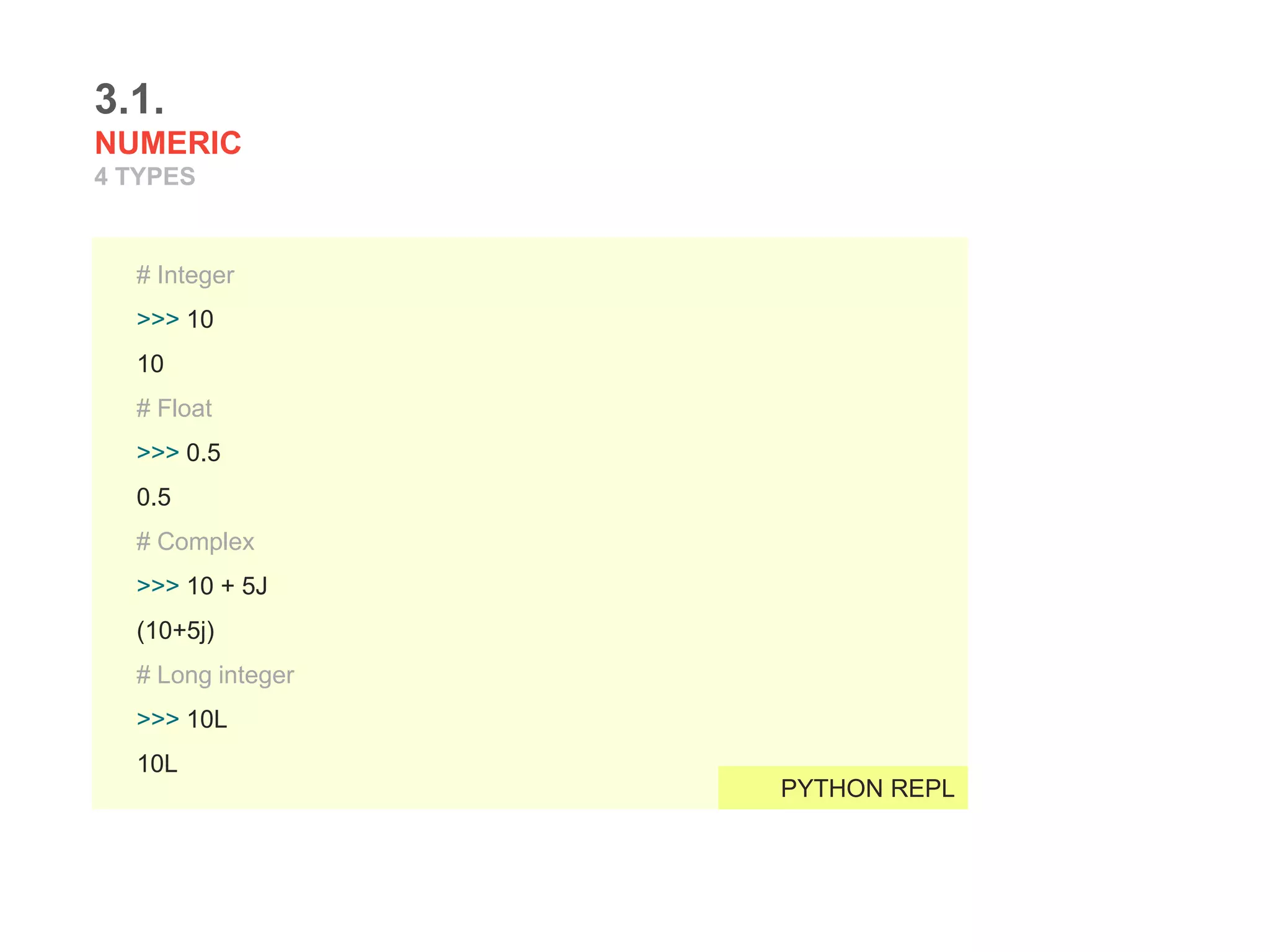 3.1.
NUMERIC
4 TYPES
# Integer
>>> 10
10
# Float
>>> 0.5
0.5
# Complex
>>> 10 + 5J
(10+5j)
# Long integer
>>> 10L
10L
PYTHON REPL
 