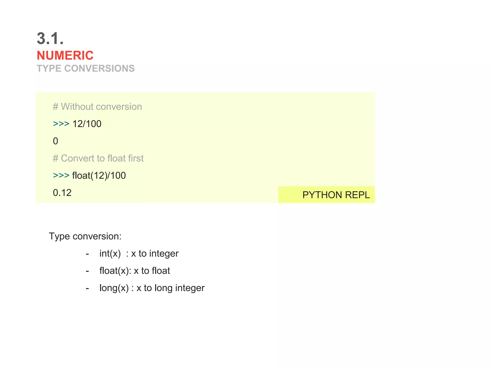 Type conversion:
- int(x) : x to integer
- float(x): x to float
- long(x) : x to long integer
3.1.
NUMERIC
TYPE CONVERSIONS
# Without conversion
>>> 12/100
0
# Convert to float first
>>> float(12)/100
0.12 PYTHON REPL
 
