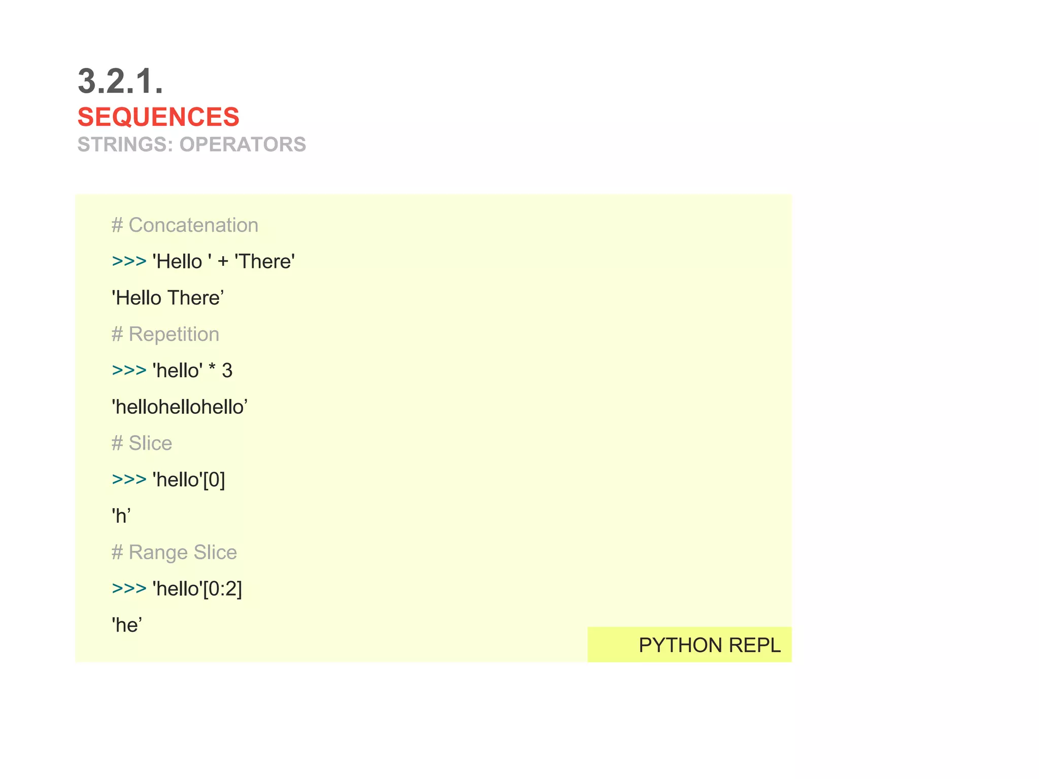 3.2.1.
SEQUENCES
STRINGS: OPERATORS
# Concatenation
>>> 'Hello ' + 'There'
'Hello There’
# Repetition
>>> 'hello' * 3
'hellohellohello’
# Slice
>>> 'hello'[0]
'h’
# Range Slice
>>> 'hello'[0:2]
'he’
PYTHON REPL
 
