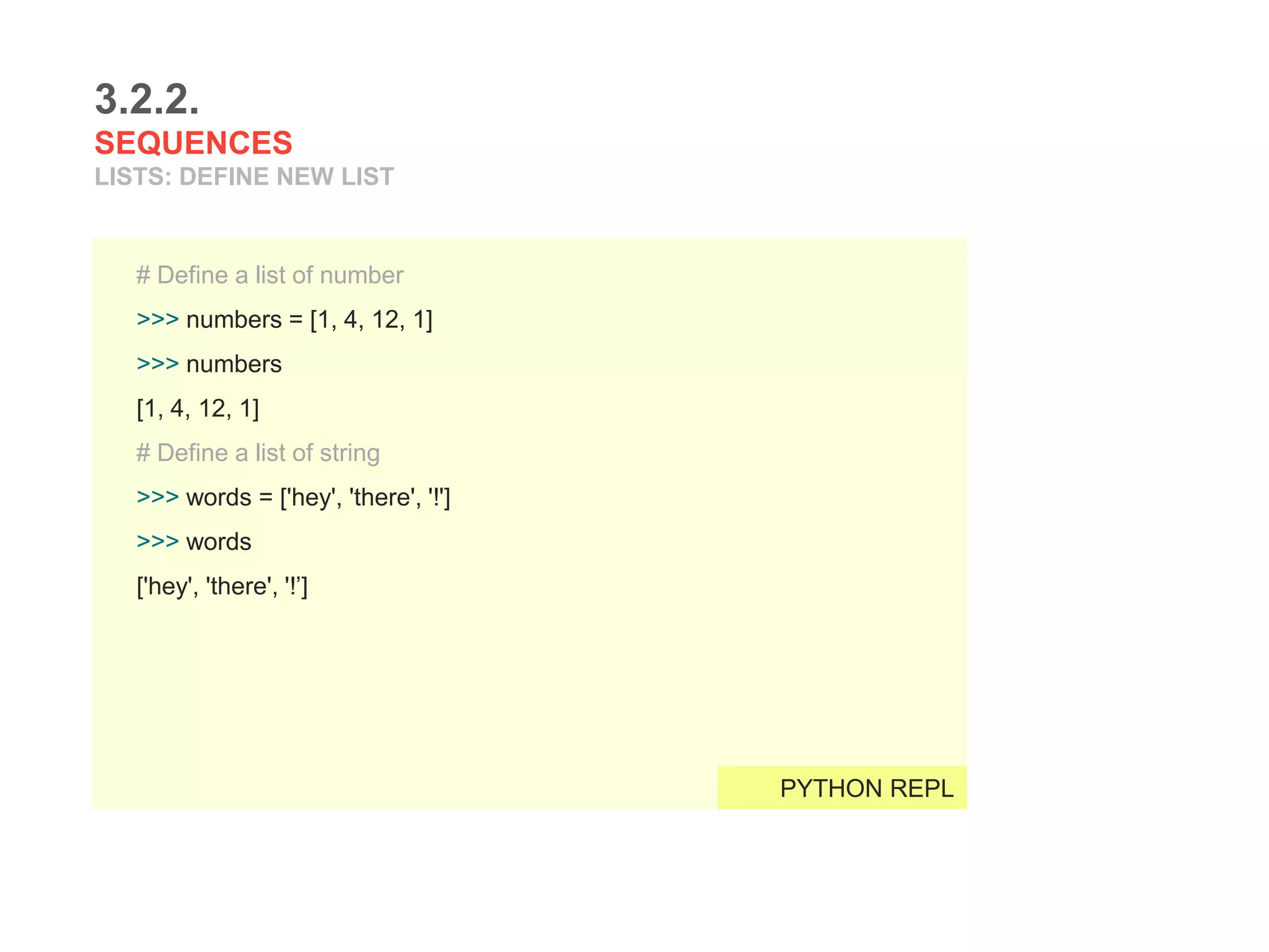 3.2.2.
SEQUENCES
LISTS: DEFINE NEW LIST
# Define a list of number
>>> numbers = [1, 4, 12, 1]
>>> numbers
[1, 4, 12, 1]
# Define a list of string
>>> words = ['hey', 'there', '!']
>>> words
['hey', 'there', '!’]
PYTHON REPL
 