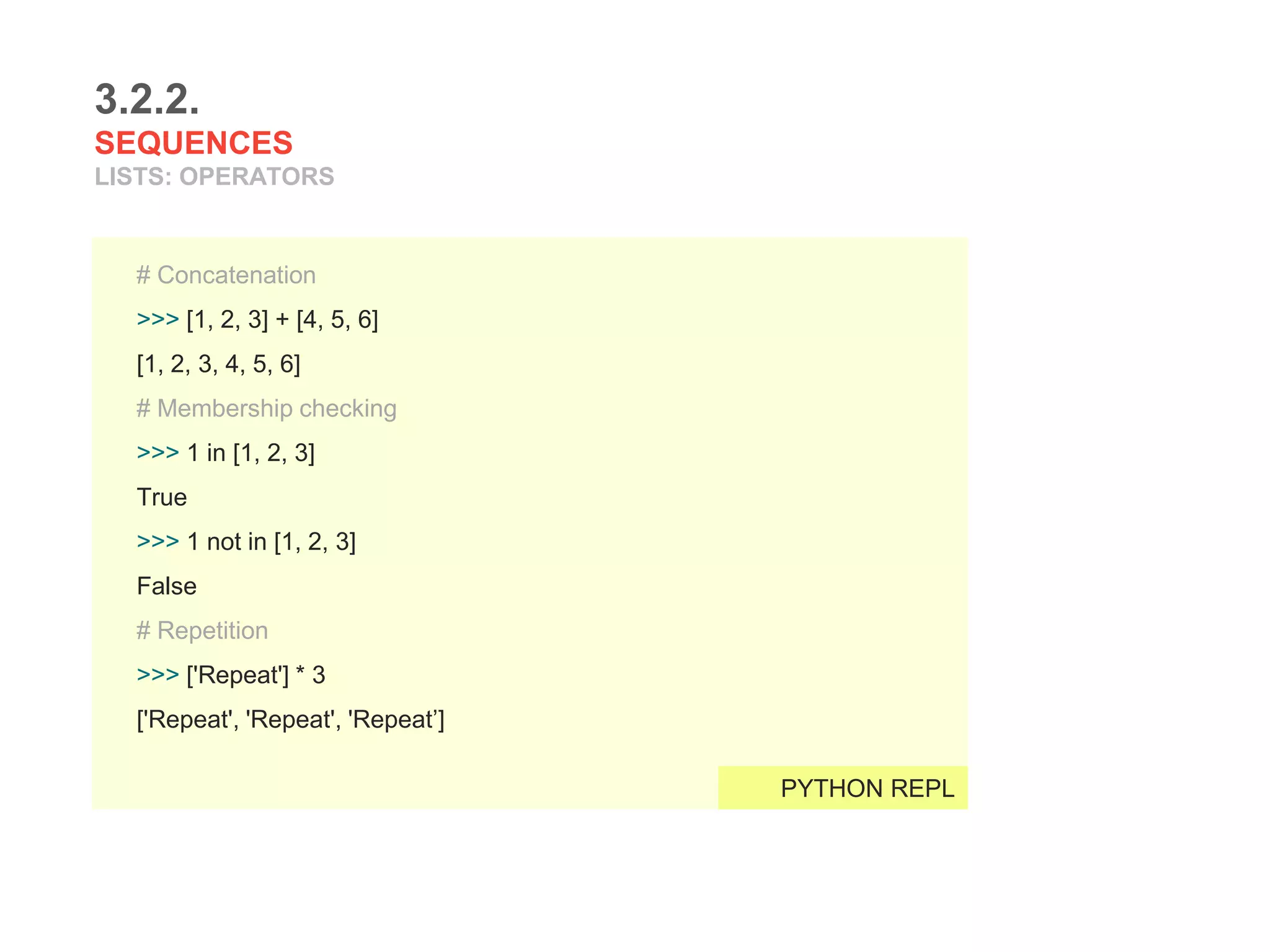 3.2.2.
SEQUENCES
LISTS: OPERATORS
# Concatenation
>>> [1, 2, 3] + [4, 5, 6]
[1, 2, 3, 4, 5, 6]
# Membership checking
>>> 1 in [1, 2, 3]
True
>>> 1 not in [1, 2, 3]
False
# Repetition
>>> ['Repeat'] * 3
['Repeat', 'Repeat', 'Repeat’]
PYTHON REPL
 