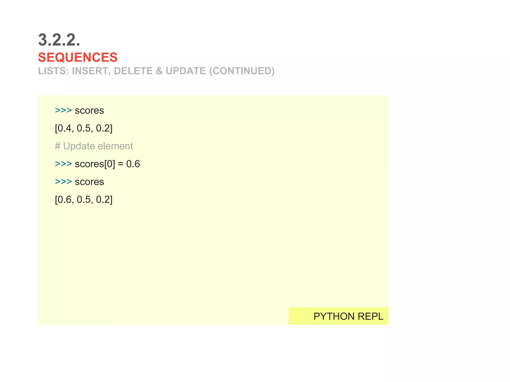 3.2.2.
SEQUENCES
LISTS: INSERT, DELETE & UPDATE (CONTINUED)
>>> scores
[0.4, 0.5, 0.2]
# Update element
>>> scores[0] = 0.6
>>> scores
[0.6, 0.5, 0.2]
PYTHON REPL
 