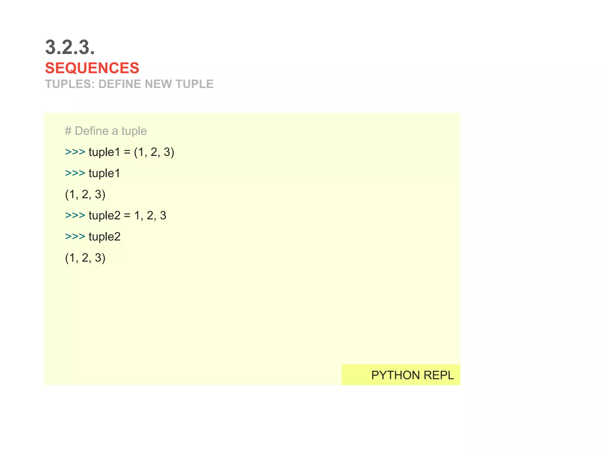 3.2.3.
SEQUENCES
TUPLES: DEFINE NEW TUPLE
# Define a tuple
>>> tuple1 = (1, 2, 3)
>>> tuple1
(1, 2, 3)
>>> tuple2 = 1, 2, 3
>>> tuple2
(1, 2, 3)
PYTHON REPL
 