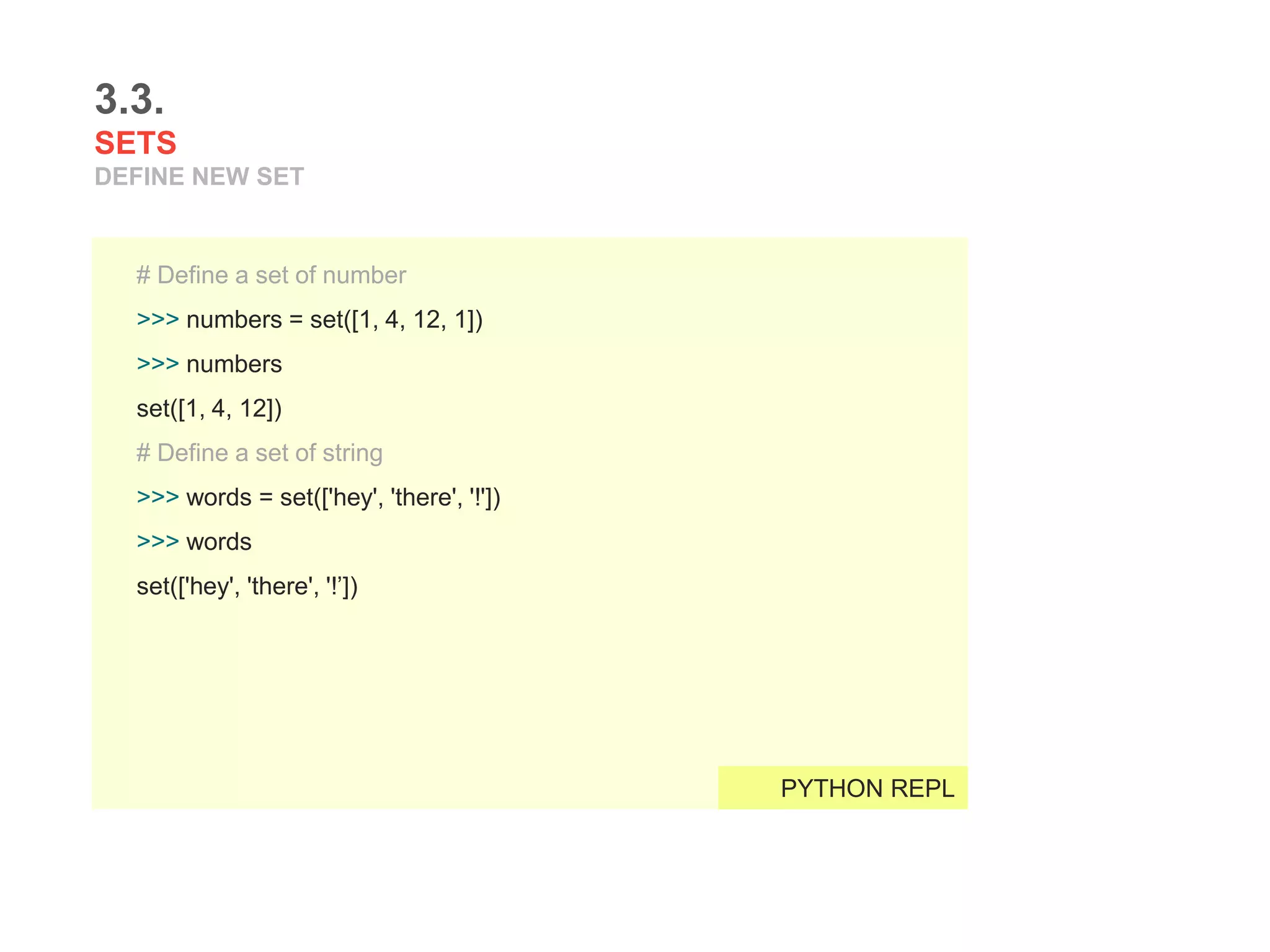 3.3.
SETS
DEFINE NEW SET
# Define a set of number
>>> numbers = set([1, 4, 12, 1])
>>> numbers
set([1, 4, 12])
# Define a set of string
>>> words = set(['hey', 'there', '!'])
>>> words
set(['hey', 'there', '!’])
PYTHON REPL
 