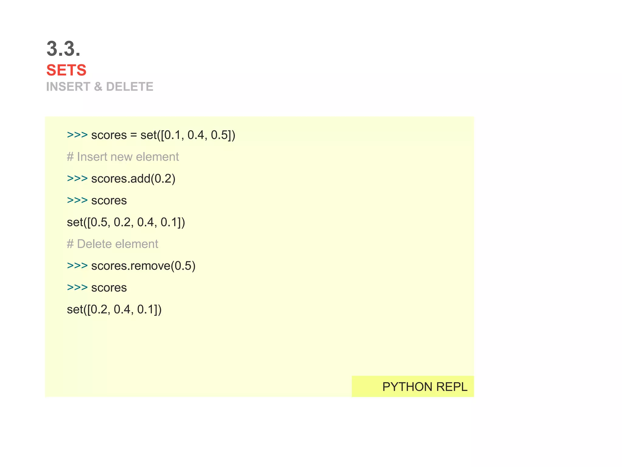 3.3.
SETS
INSERT & DELETE
>>> scores = set([0.1, 0.4, 0.5])
# Insert new element
>>> scores.add(0.2)
>>> scores
set([0.5, 0.2, 0.4, 0.1])
# Delete element
>>> scores.remove(0.5)
>>> scores
set([0.2, 0.4, 0.1])
PYTHON REPL
 