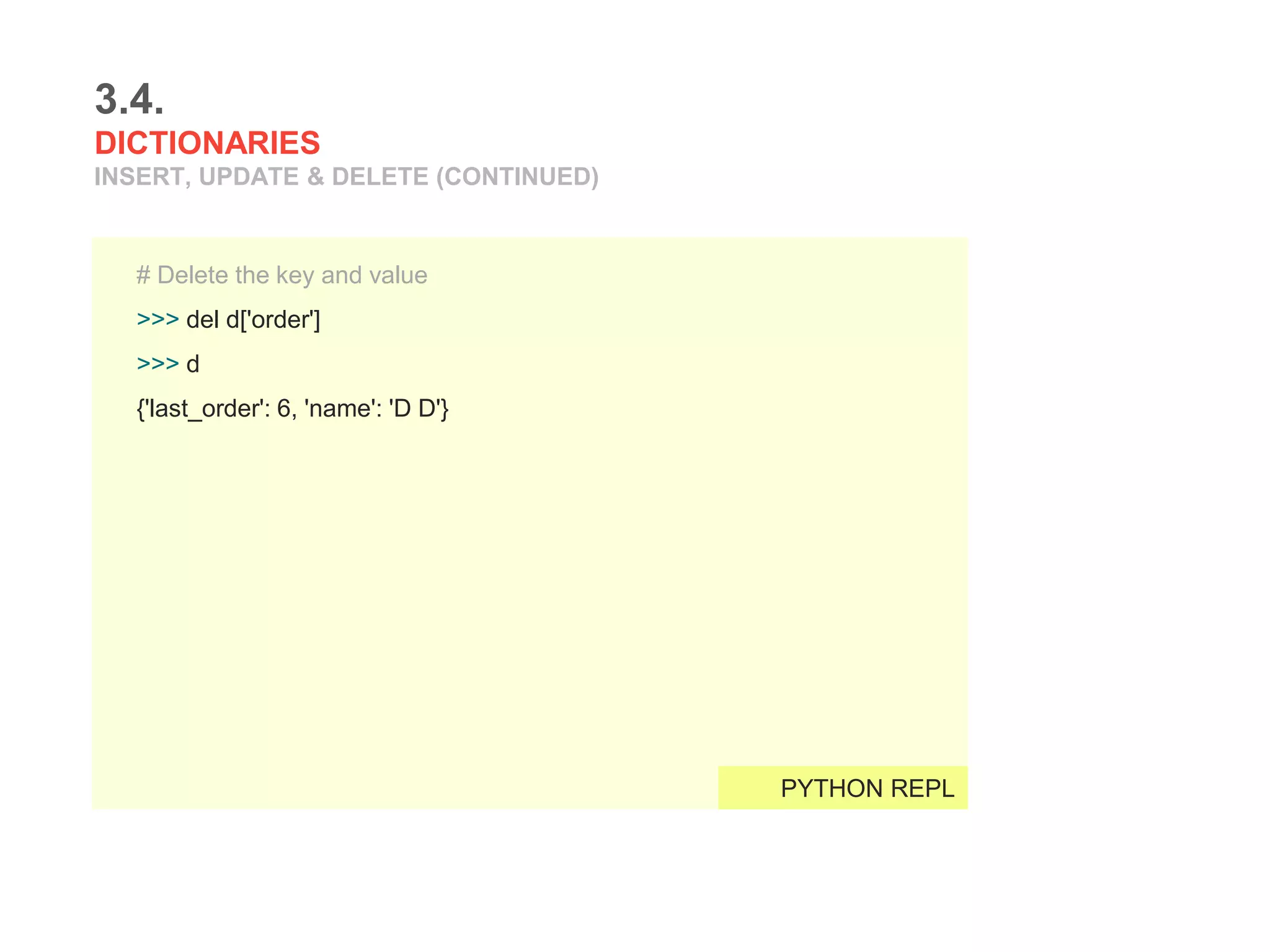 3.4.
DICTIONARIES
INSERT, UPDATE & DELETE (CONTINUED)
# Delete the key and value
>>> del d['order']
>>> d
{'last_order': 6, 'name': 'D D'}
PYTHON REPL
 