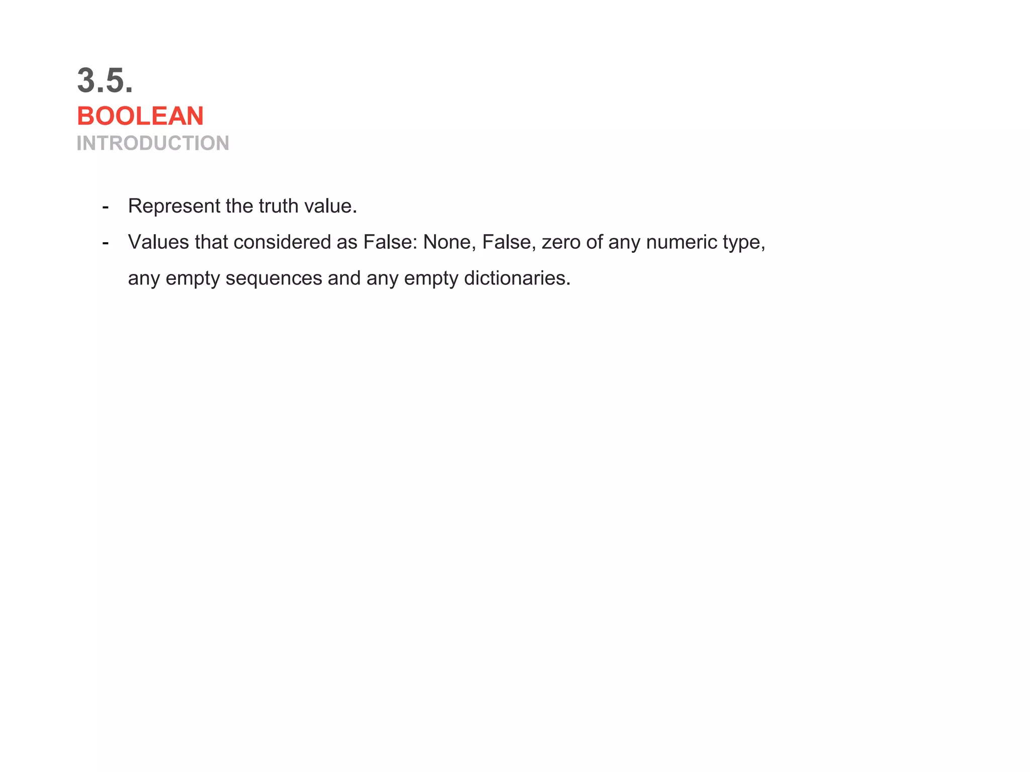 3.5.
BOOLEAN
INTRODUCTION
- Represent the truth value.
- Values that considered as False: None, False, zero of any numeric type,
any empty sequences and any empty dictionaries.
 