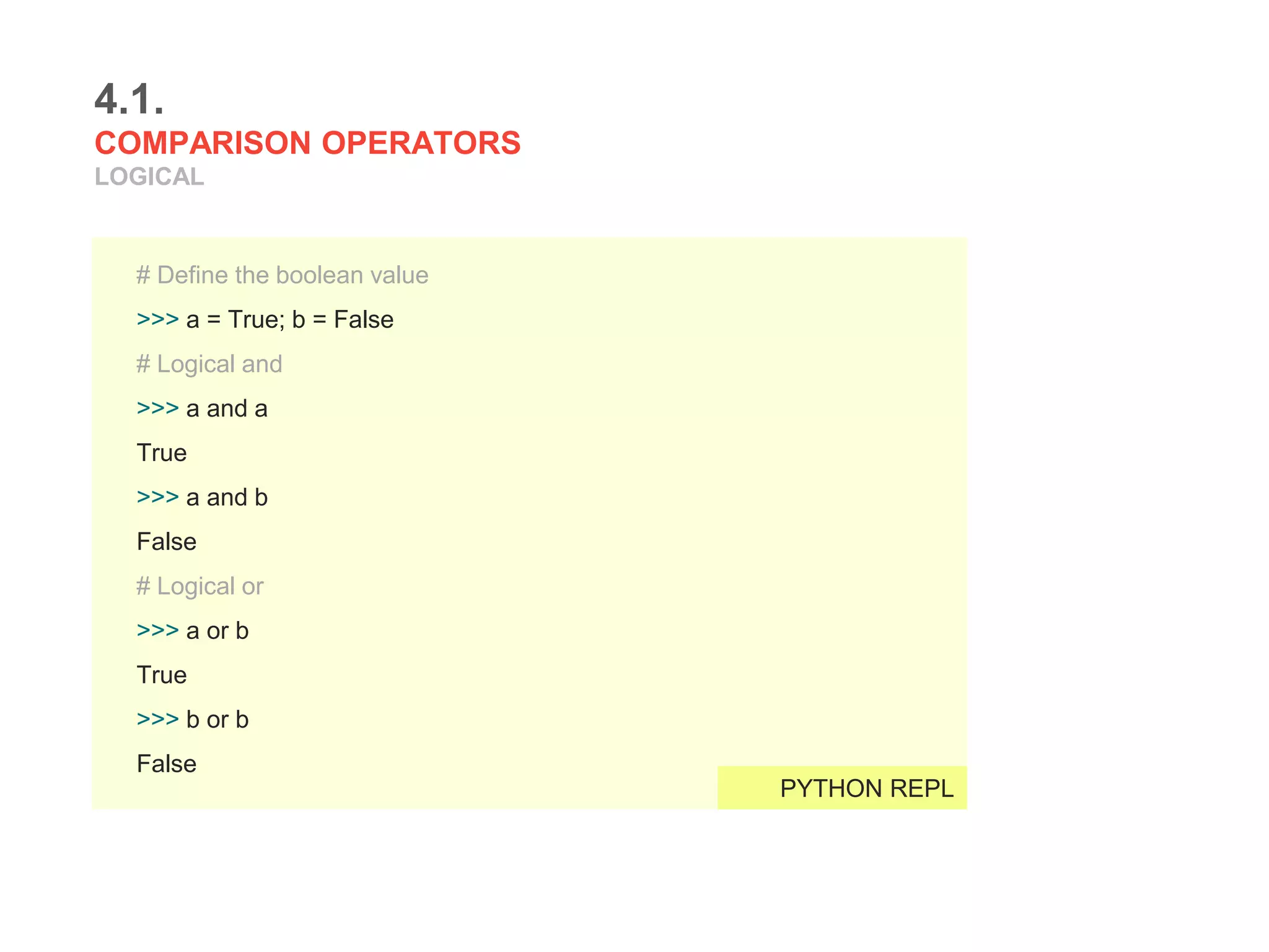 4.1.
COMPARISON OPERATORS
LOGICAL
# Define the boolean value
>>> a = True; b = False
# Logical and
>>> a and a
True
>>> a and b
False
# Logical or
>>> a or b
True
>>> b or b
False
PYTHON REPL
 