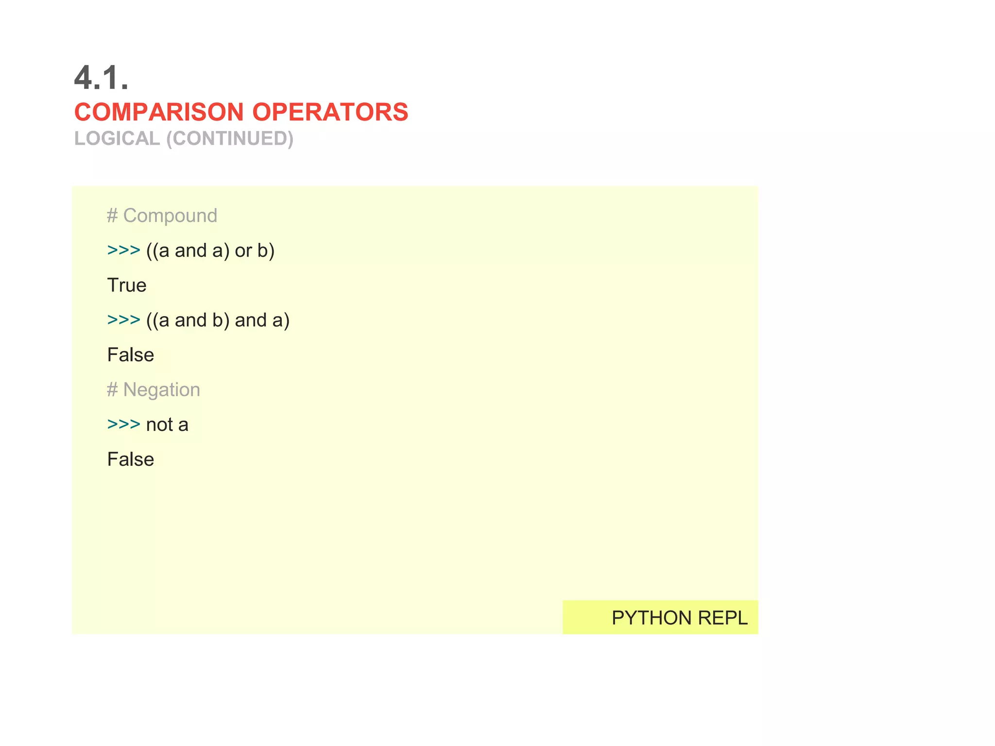 4.1.
COMPARISON OPERATORS
LOGICAL (CONTINUED)
# Compound
>>> ((a and a) or b)
True
>>> ((a and b) and a)
False
# Negation
>>> not a
False
PYTHON REPL
 