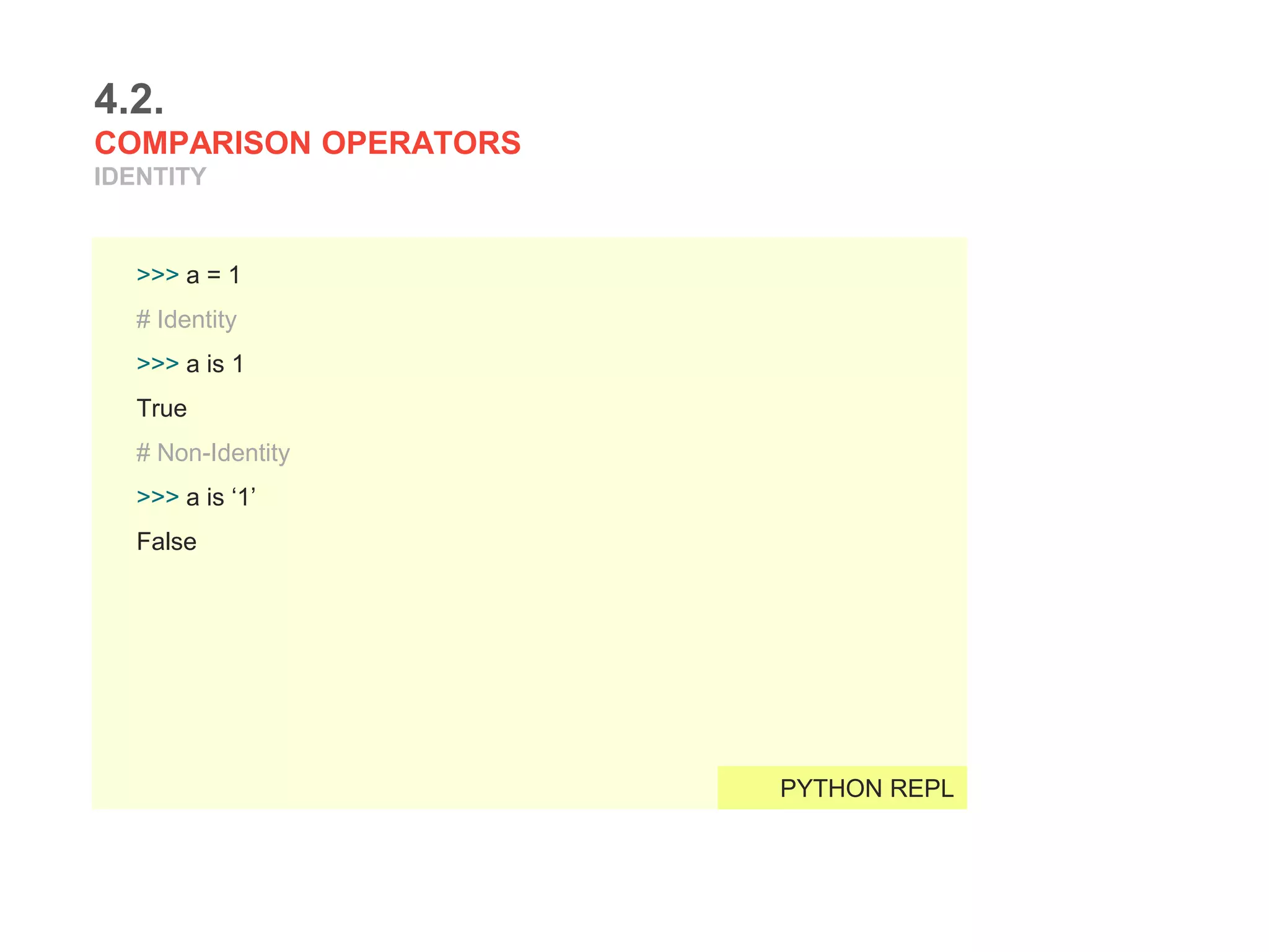4.2.
COMPARISON OPERATORS
IDENTITY
>>> a = 1
# Identity
>>> a is 1
True
# Non-Identity
>>> a is ‘1’
False
PYTHON REPL
 