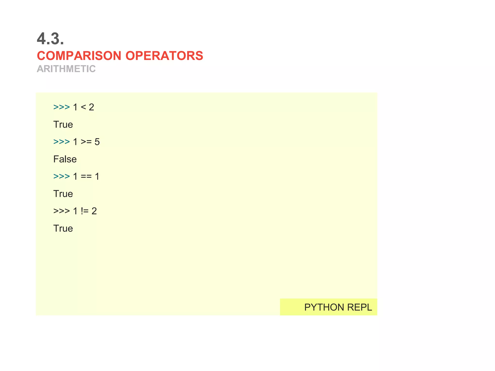 4.3.
COMPARISON OPERATORS
ARITHMETIC
>>> 1 < 2
True
>>> 1 >= 5
False
>>> 1 == 1
True
>>> 1 != 2
True
PYTHON REPL
 