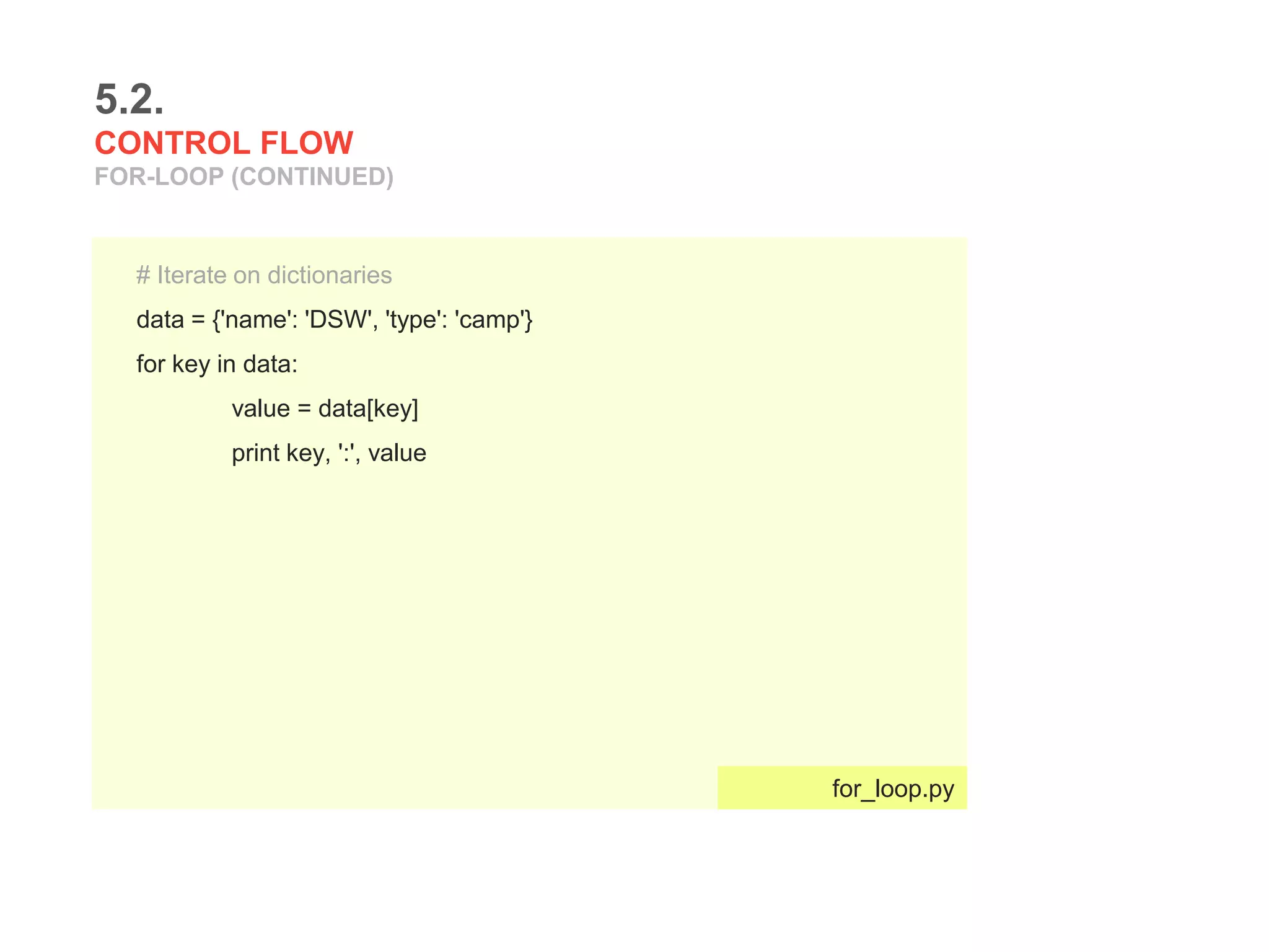 5.2.
CONTROL FLOW
FOR-LOOP (CONTINUED)
# Iterate on dictionaries
data = {'name': 'DSW', 'type': 'camp'}
for key in data:
value = data[key]
print key, ':', value
for_loop.py
 