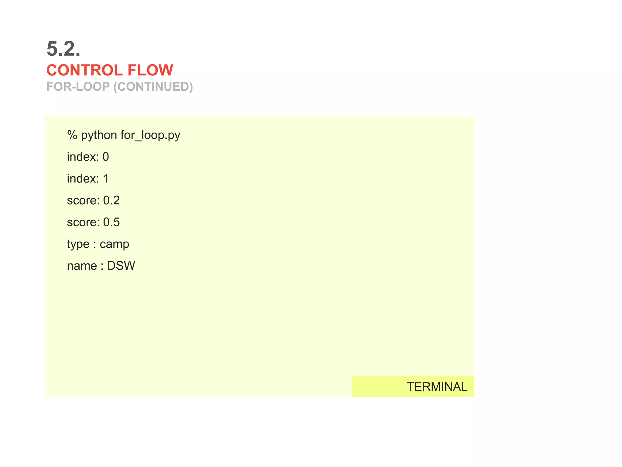 5.2.
CONTROL FLOW
FOR-LOOP (CONTINUED)
% python for_loop.py
index: 0
index: 1
score: 0.2
score: 0.5
type : camp
name : DSW
TERMINAL
 
