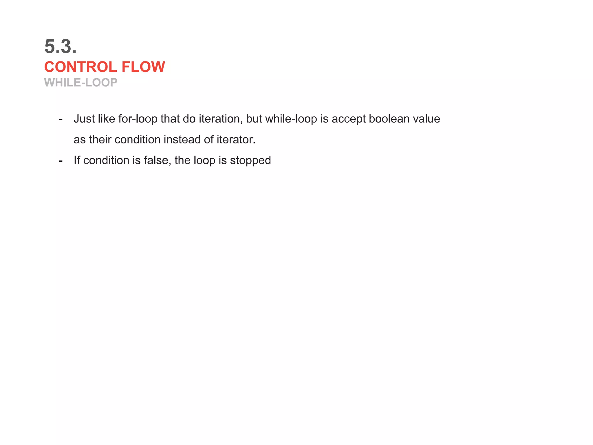 5.3.
CONTROL FLOW
WHILE-LOOP
- Just like for-loop that do iteration, but while-loop is accept boolean value
as their condition instead of iterator.
- If condition is false, the loop is stopped
 