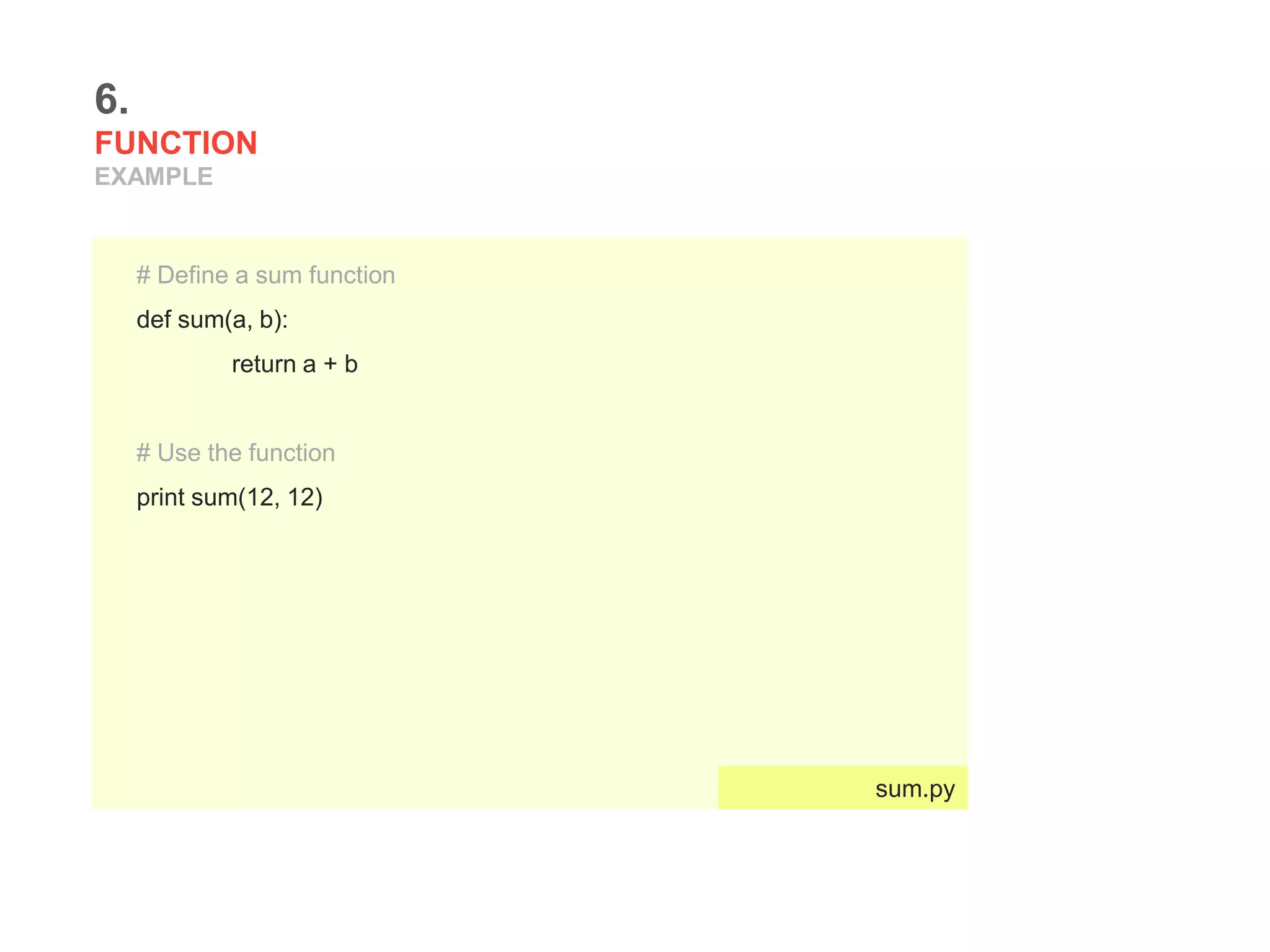 6.
FUNCTION
EXAMPLE
# Define a sum function
def sum(a, b):
return a + b
# Use the function
print sum(12, 12)
sum.py
 