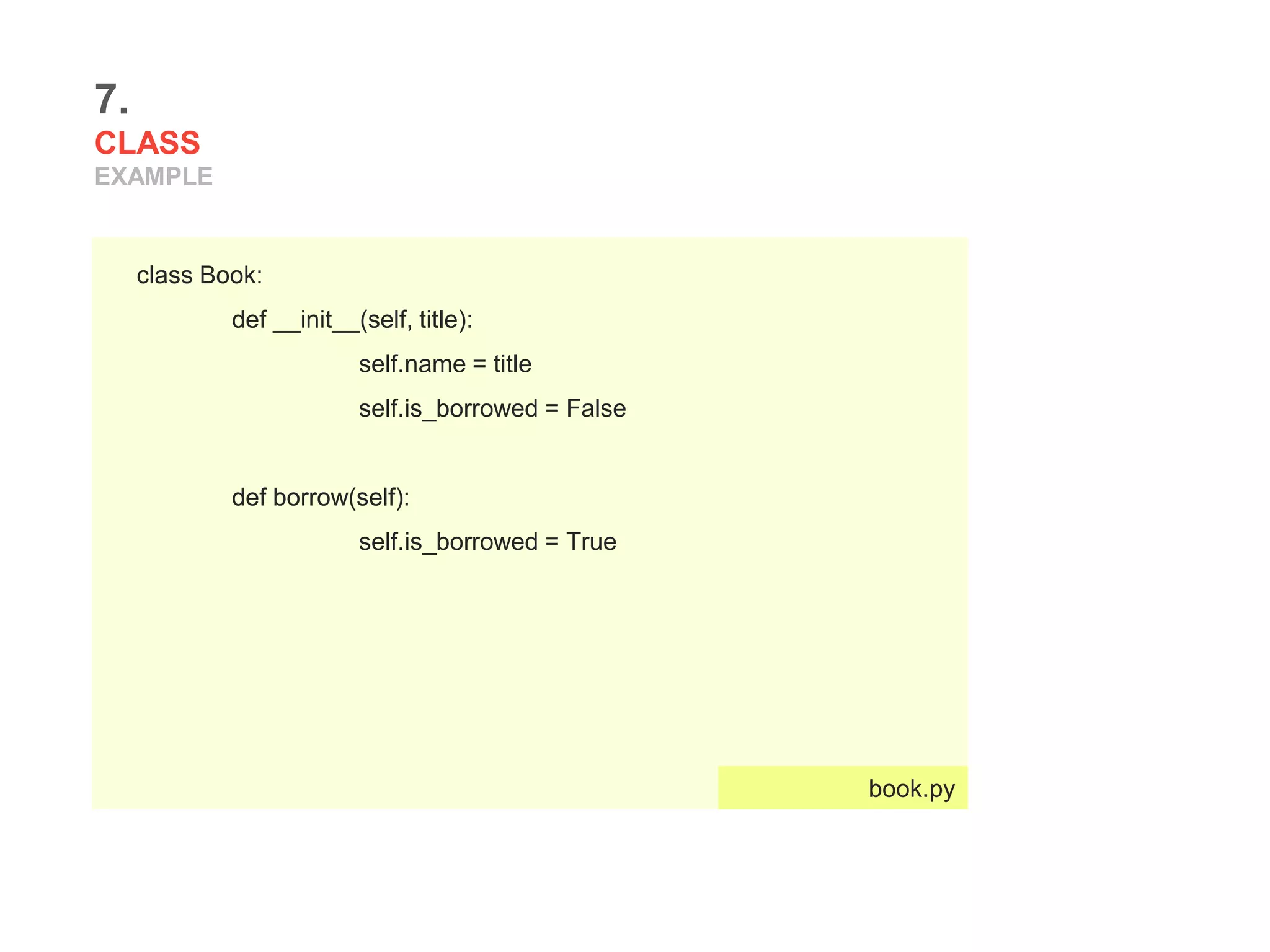 7.
CLASS
EXAMPLE
class Book:
def __init__(self, title):
self.name = title
self.is_borrowed = False
def borrow(self):
self.is_borrowed = True
book.py
 