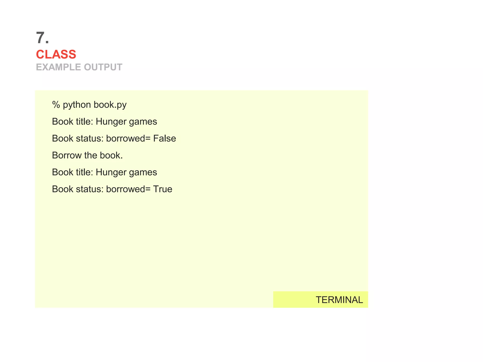 7.
CLASS
EXAMPLE OUTPUT
% python book.py
Book title: Hunger games
Book status: borrowed= False
Borrow the book.
Book title: Hunger games
Book status: borrowed= True
TERMINAL
 