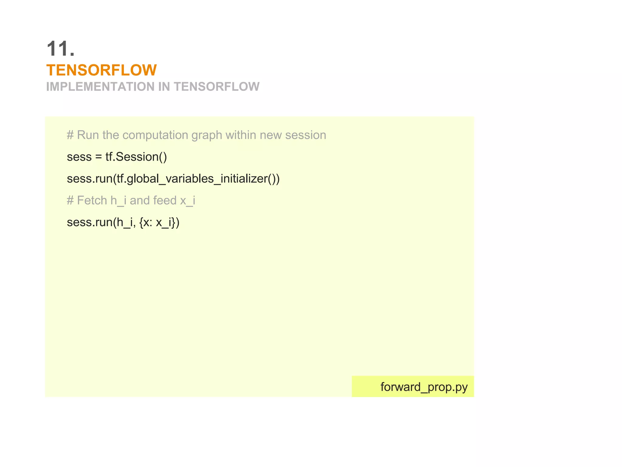 11.
TENSORFLOW
IMPLEMENTATION IN TENSORFLOW
# Run the computation graph within new session
sess = tf.Session()
sess.run(tf.global_variables_initializer())
# Fetch h_i and feed x_i
sess.run(h_i, {x: x_i})
forward_prop.py
 