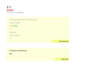 Run:
2.1.
BASIC
SYNTAX: COMMENT
# Commented line is not executed
# print "Hello"
print "Hai"
"""
also this
print "hai hai"
"""
comment.py
% python comment.py
Hai
Terminal
 