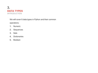 3.
DATA TYPES
INTRODUCTION
We will cover 6 data types in Python and their common
operations:
1. Numeric
2. Sequences
3. Sets
4. Dictionaries
5. Boolean
 