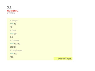3.1.
NUMERIC
4 TYPES
# Integer
>>> 10
10
# Float
>>> 0.5
0.5
# Complex
>>> 10 + 5J
(10+5j)
# Long integer
>>> 10L
10L
PYTHON REPL
 