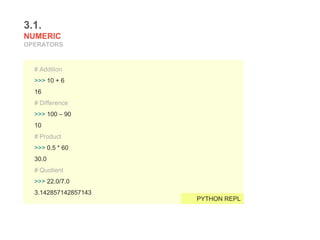 3.1.
NUMERIC
OPERATORS
# Addition
>>> 10 + 6
16
# Difference
>>> 100 – 90
10
# Product
>>> 0.5 * 60
30.0
# Quotient
>>> 22.0/7.0
3.142857142857143
PYTHON REPL
 