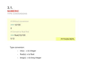 Type conversion:
- int(x) : x to integer
- float(x): x to float
- long(x) : x to long integer
3.1.
NUMERIC
TYPE CONVERSIONS
# Without conversion
>>> 12/100
0
# Convert to float first
>>> float(12)/100
0.12 PYTHON REPL
 