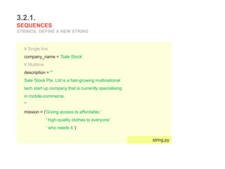 3.2.1.
SEQUENCES
STRINGS: DEFINE A NEW STRING
# Single line
company_name = 'Sale Stock’
# Multiline
description = ''’
Sale Stock Pte, Ltd is a fast-growing multinational
tech start up company that is currently specialising
in mobile-commerce.
''’
mission = ('Giving access to affordable,'
' high-quality clothes to everyone’
‘ who needs it.')
string.py
 