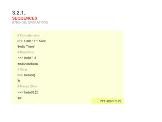 3.2.1.
SEQUENCES
STRINGS: OPERATORS
# Concatenation
>>> 'Hello ' + 'There'
'Hello There’
# Repetition
>>> 'hello' * 3
'hellohellohello’
# Slice
>>> 'hello'[0]
'h’
# Range Slice
>>> 'hello'[0:2]
'he’
PYTHON REPL
 