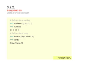 3.2.2.
SEQUENCES
LISTS: DEFINE NEW LIST
# Define a list of number
>>> numbers = [1, 4, 12, 1]
>>> numbers
[1, 4, 12, 1]
# Define a list of string
>>> words = ['hey', 'there', '!']
>>> words
['hey', 'there', '!’]
PYTHON REPL
 