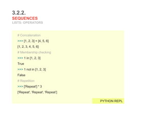 3.2.2.
SEQUENCES
LISTS: OPERATORS
# Concatenation
>>> [1, 2, 3] + [4, 5, 6]
[1, 2, 3, 4, 5, 6]
# Membership checking
>>> 1 in [1, 2, 3]
True
>>> 1 not in [1, 2, 3]
False
# Repetition
>>> ['Repeat'] * 3
['Repeat', 'Repeat', 'Repeat’]
PYTHON REPL
 