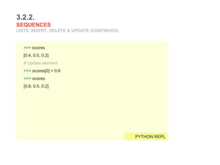 3.2.2.
SEQUENCES
LISTS: INSERT, DELETE & UPDATE (CONTINUED)
>>> scores
[0.4, 0.5, 0.2]
# Update element
>>> scores[0] = 0.6
>>> scores
[0.6, 0.5, 0.2]
PYTHON REPL
 