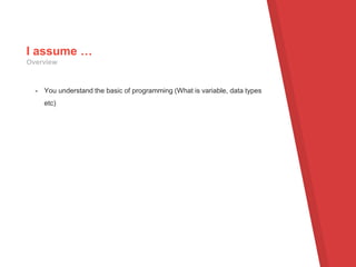 - You understand the basic of programming (What is variable, data types
etc)
I assume …
Overview
 