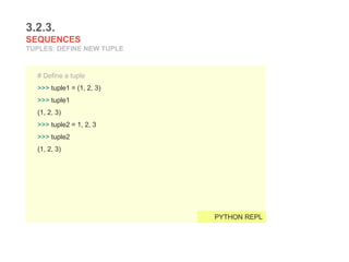 3.2.3.
SEQUENCES
TUPLES: DEFINE NEW TUPLE
# Define a tuple
>>> tuple1 = (1, 2, 3)
>>> tuple1
(1, 2, 3)
>>> tuple2 = 1, 2, 3
>>> tuple2
(1, 2, 3)
PYTHON REPL
 