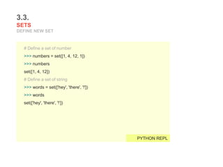 3.3.
SETS
DEFINE NEW SET
# Define a set of number
>>> numbers = set([1, 4, 12, 1])
>>> numbers
set([1, 4, 12])
# Define a set of string
>>> words = set(['hey', 'there', '!'])
>>> words
set(['hey', 'there', '!’])
PYTHON REPL
 