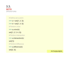 3.3.
SETS
OPERATORS
# Define set a and b
>>> a = set([1, 2, 3])
>>> b = set([1, 4, 5])
# Perform union
>>> a.union(b)
set([1, 2, 3, 4, 5])
# Perform Intersection
>>> a.intersection(b)
set([1])
# Perform Difference
>>> a.difference(b)
set([2, 3])
PYTHON REPL
 