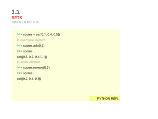3.3.
SETS
INSERT & DELETE
>>> scores = set([0.1, 0.4, 0.5])
# Insert new element
>>> scores.add(0.2)
>>> scores
set([0.5, 0.2, 0.4, 0.1])
# Delete element
>>> scores.remove(0.5)
>>> scores
set([0.2, 0.4, 0.1])
PYTHON REPL
 